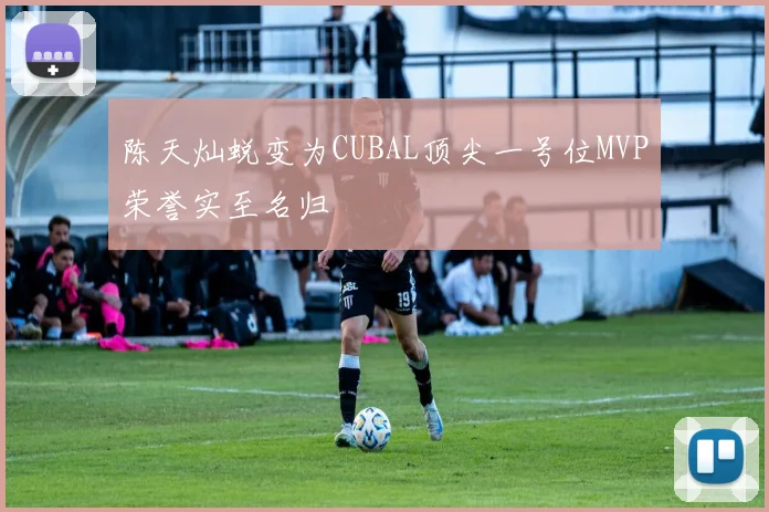 陈天灿蜕变为CUBAL顶尖一号位MVP荣誉实至名归